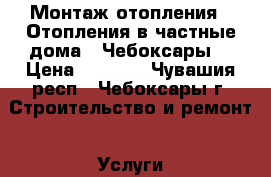 Монтаж отопления.  Отопления в частные дома.  Чебоксары. › Цена ­ 1 000 - Чувашия респ., Чебоксары г. Строительство и ремонт » Услуги   